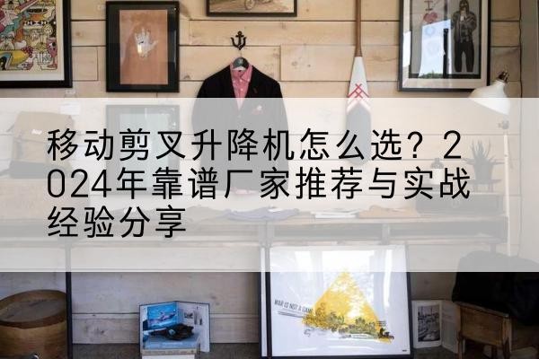 融安升降平台厂家推荐-移动剪叉升降机怎么选？2024年靠谱厂家推荐与实战经验分享