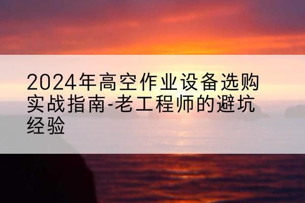 融安高空作业升降机厂家推荐-2024年高空作业设备选购实战指南-老工程师的避坑经验
