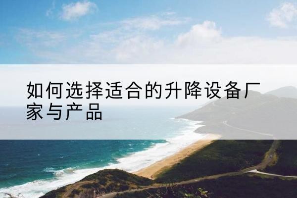 融安电动升降平台厂家-如何选择适合的升降设备厂家与产品