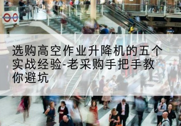融安高空作业升降机厂家-选购高空作业升降机的五个实战经验-老采购手把手教你避坑