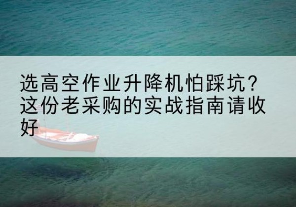 融安高空作业升降机厂家推荐-选高空作业升降机怕踩坑？这份老采购的实战指南请收好