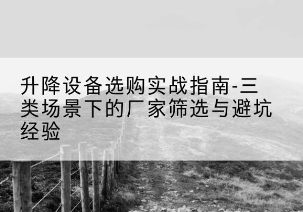 融安移动式升降机厂家推荐-升降设备选购实战指南-三类场景下的厂家筛选与避坑经验