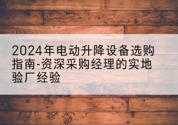 融安电动剪叉升降平台厂家-2024年电动升降设备选购指南-资深采购经理的实地验厂经验