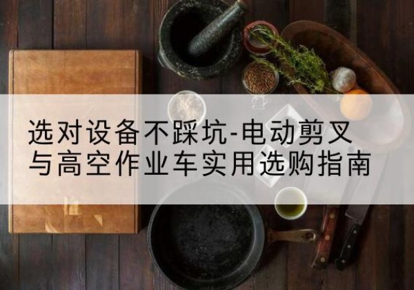 融安电动剪叉升降平台怎么选-选对设备不踩坑-电动剪叉与高空作业车实用选购指南