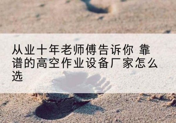 融安高空作业升降机厂家推荐-从业十年老师傅告诉你 靠谱的高空作业设备厂家怎么选
