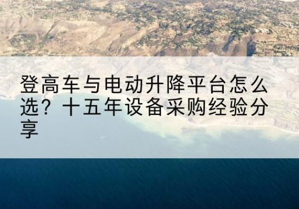 融安登高车厂家厂家-登高车与电动升降平台怎么选？十五年设备采购经验分享