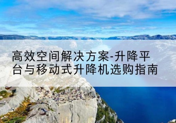融安升降平台厂家-*空间解决方案-升降平台与移动式升降机选购指南