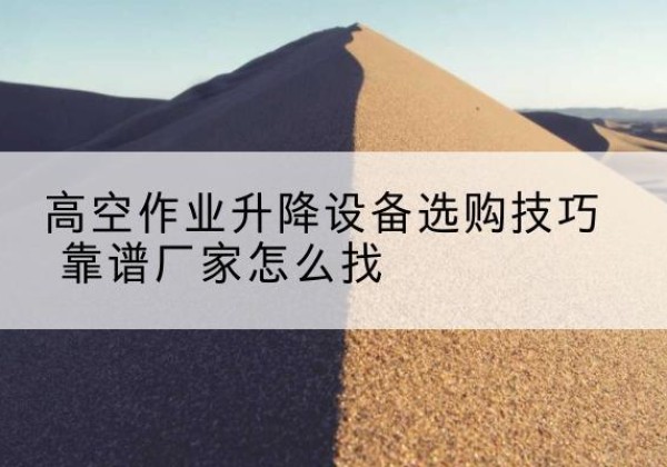 融安电动升降平台厂家推荐-高空作业升降设备选购技巧 靠谱厂家怎么找