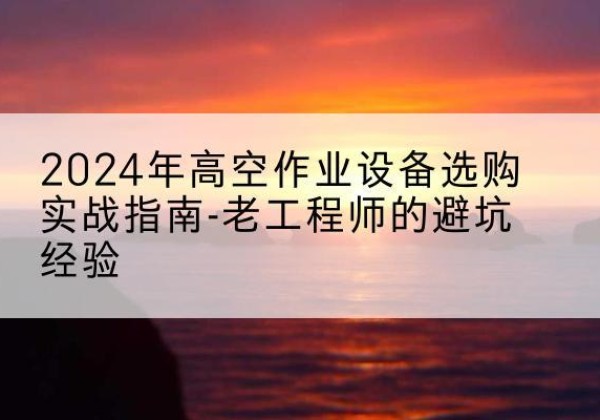 融安高空作业升降机厂家推荐-2024年高空作业设备选购实战指南-老工程师的避坑经验
